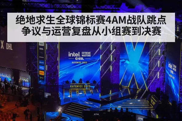 绝地求生全球锦标赛4AM战队跳点争议与运营复盘从小组赛到决赛