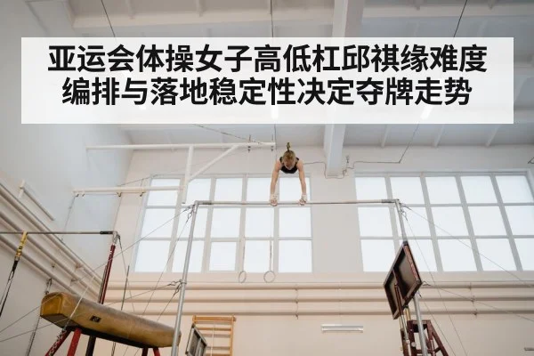 亚运会体操女子高低杠邱祺缘难度编排与落地稳定性决定夺牌走势
