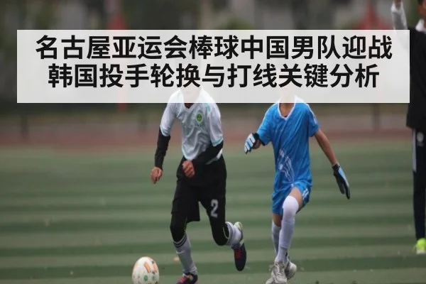 名古屋亚运会棒球中国男队迎战韩国投手轮换与打线关键分析
