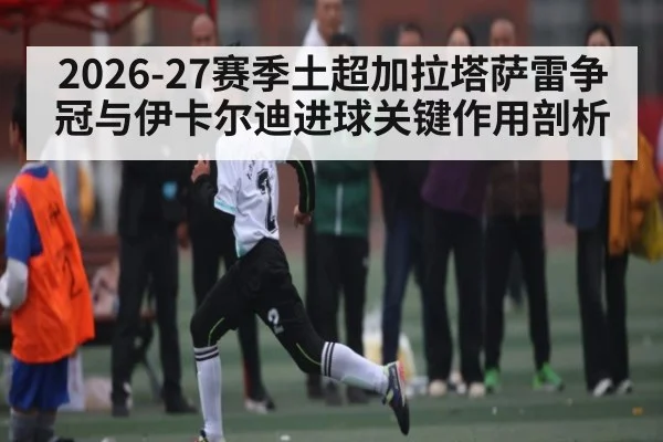 2026-27赛季土超加拉塔萨雷争冠与伊卡尔迪进球关键作用剖析