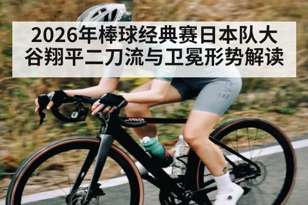 2026年棒球经典赛日本队大谷翔平二刀流与卫冕形势解读